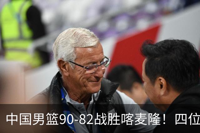 中国男篮90-82战胜喀麦隆！四位球员表现出色，两人尚可，两人表现不佳