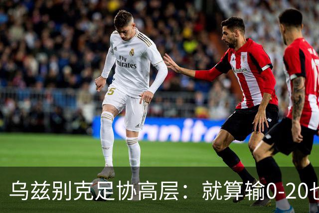 乌兹别克足协高层：就算输0-20也能接受，一年级怎么比得过九年级