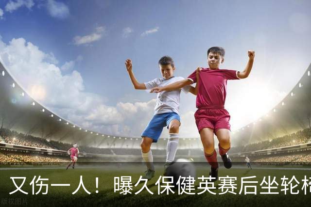 又伤一人！曝久保健英赛后坐轮椅离开赛场 将接受检查