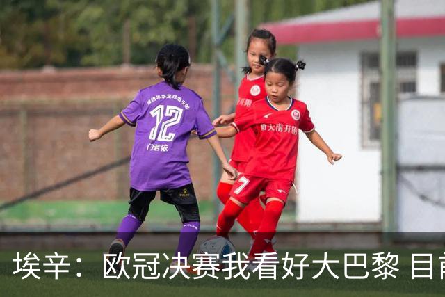埃辛：欧冠决赛我看好大巴黎 目前皇马确实需要穆帅来调教队伍
