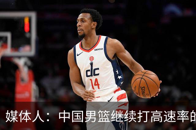 媒体人：中国男篮继续打高速率的防守反击 非常适合王俊杰等锋线