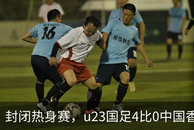 封闭热身赛，u23国足4比0中国香港，亚运会奖牌目标真有戏