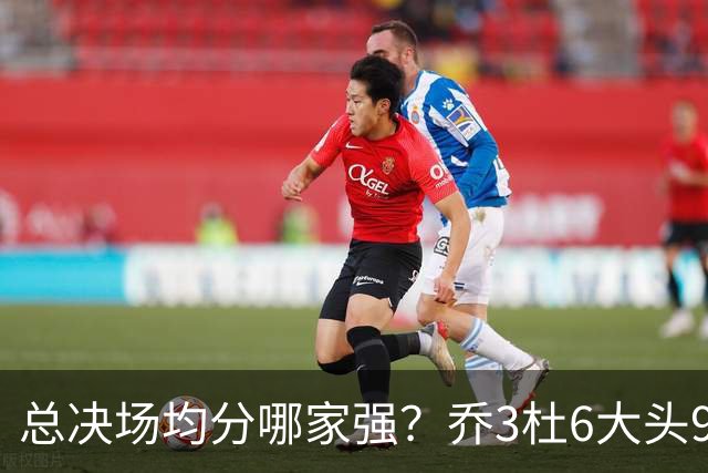总决场均分哪家强？乔3杜6大头9 老詹仅12&库威守门员 第一是他？