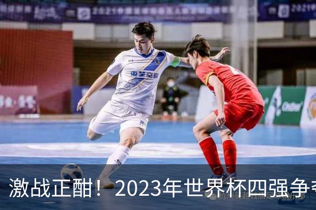 激战正酣！2023年世界杯四强争夺战前瞻与比分预测
