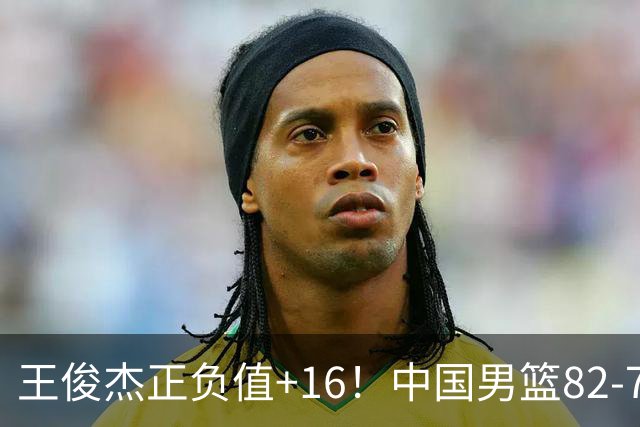 王俊杰正负值+16！中国男篮82-78赢球，4人不及格，难入选世预赛
