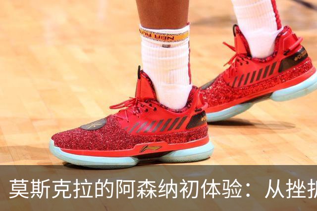 莫斯克拉的阿森纳初体验：从挫折到辉煌，未来的希望之光