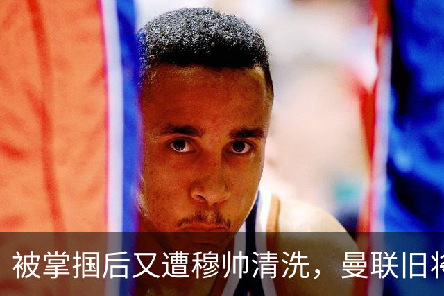 被掌掴后又遭穆帅清洗，曼联旧将有望回归，红魔今夏凑齐“三费”