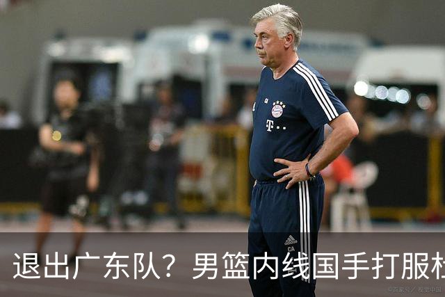 退出广东队？男篮内线国手打服杜锋，或申请交易离队！