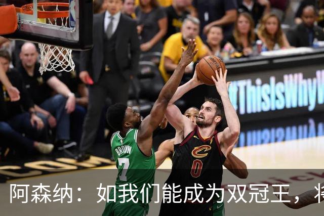 阿森纳：如我们能成为双冠王，将在阿森纳历史上书写全新的篇章