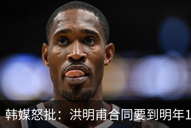 韩媒怒批：洪明甫合同要到明年1月亚洲杯 他该被立即解职！