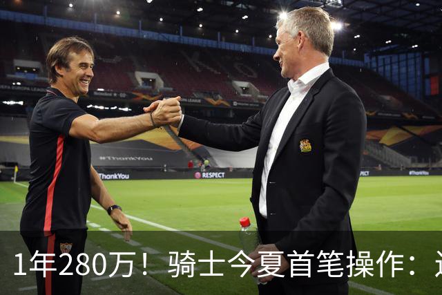 1年280万！骑士今夏首笔操作：还密谋2笔交易，9+5悍将有望加盟